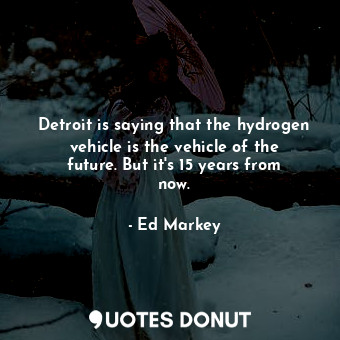 Detroit is saying that the hydrogen vehicle is the vehicle of the future. But it&#39;s 15 years from now.