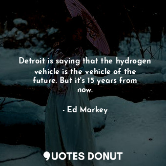  Detroit is saying that the hydrogen vehicle is the vehicle of the future. But it... - Ed Markey - Quotes Donut