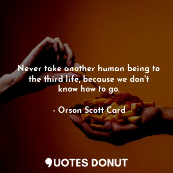 Never take another human being to the third life, because we don't know how to go.