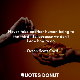  Never take another human being to the third life, because we don't know how to g... - Orson Scott Card - Quotes Donut