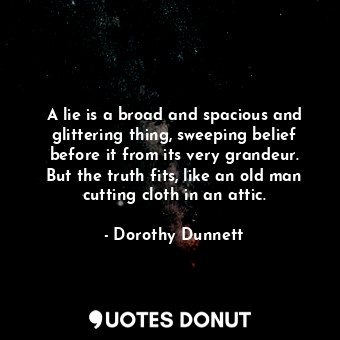  A lie is a broad and spacious and glittering thing, sweeping belief before it fr... - Dorothy Dunnett - Quotes Donut