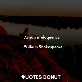 Action is eloquence.