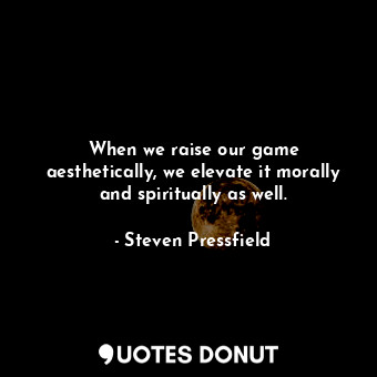  When we raise our game aesthetically, we elevate it morally and spiritually as w... - Steven Pressfield - Quotes Donut