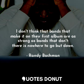  I don&#39;t think that bands that make it on their first album are as strong as ... - Randy Bachman - Quotes Donut