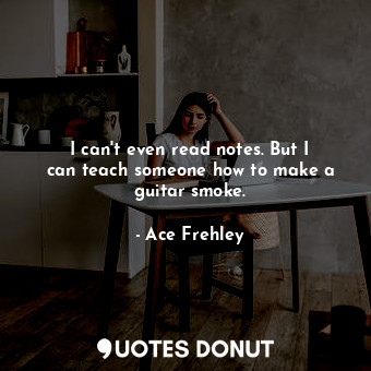  I can&#39;t even read notes. But I can teach someone how to make a guitar smoke.... - Ace Frehley - Quotes Donut