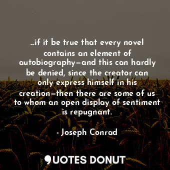 ...if it be true that every novel contains an element of autobiography—and this can hardly be denied, since the creator can only express himself in his creation—then there are some of us to whom an open display of sentiment is repugnant.