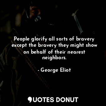 People glorify all sorts of bravery except the bravery they might show on behalf of their nearest neighbors.