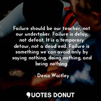 Failure should be our teacher, not our undertaker. Failure is delay, not defeat. It is a temporary detour, not a dead end. Failure is something we can avoid only by saying nothing, doing nothing, and being nothing.