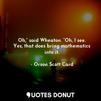  Oh,” said Wheaton. “Oh, I see. Yes, that does bring mathematics into it.... - Orson Scott Card - Quotes Donut
