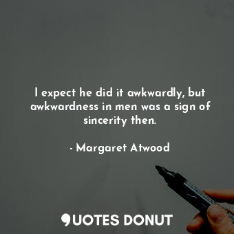  I expect he did it awkwardly, but awkwardness in men was a sign of sincerity the... - Margaret Atwood - Quotes Donut