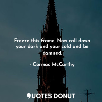  Freeze this frame. Now call down your dark and your cold and be damned.... - Cormac McCarthy - Quotes Donut