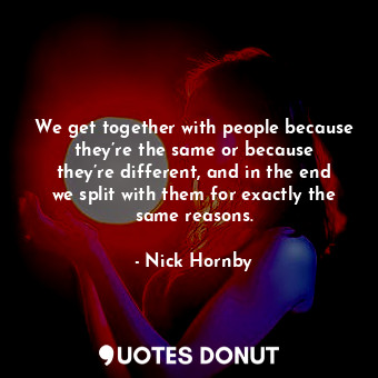  We get together with people because they’re the same or because they’re differen... - Nick Hornby - Quotes Donut