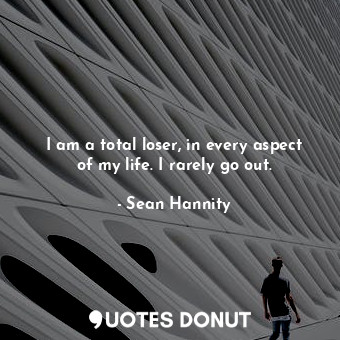  I am a total loser, in every aspect of my life. I rarely go out.... - Sean Hannity - Quotes Donut