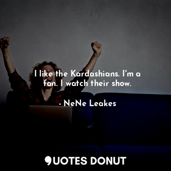  I like the Kardashians. I&#39;m a fan. I watch their show.... - NeNe Leakes - Quotes Donut