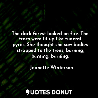 The dark forest looked on fire. The trees were lit up like funeral pyres. She thought she saw bodies strapped to the trees, burning, burning, burning.