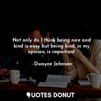  Not only do I think being nice and kind is easy but being kind, in my opinion, i... - Dwayne Johnson - Quotes Donut