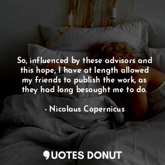  So, influenced by these advisors and this hope, I have at length allowed my frie... - Nicolaus Copernicus - Quotes Donut