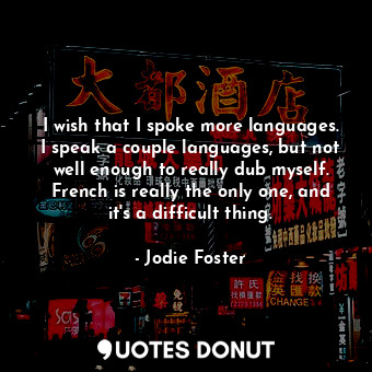 I wish that I spoke more languages. I speak a couple languages, but not well enough to really dub myself. French is really the only one, and it&#39;s a difficult thing.