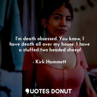  I&#39;m death obsessed. You know, I have death all over my house. I have a stuff... - Kirk Hammett - Quotes Donut