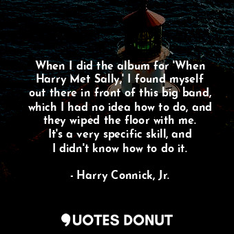 When I did the album for &#39;When Harry Met Sally,&#39; I found myself out there in front of this big band, which I had no idea how to do, and they wiped the floor with me. It&#39;s a very specific skill, and I didn&#39;t know how to do it.