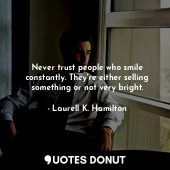 Never trust people who smile constantly. They're either selling something or not very bright.