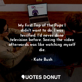 My first Top of the Pops I didn&#39;t want to do. I was terrified. I&#39;d never done television before. Seeing the video afterwards was like watching myself die.