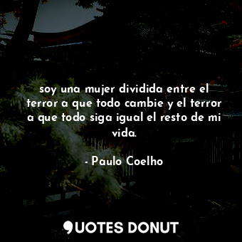 soy una mujer dividida entre el terror a que todo cambie y el terror a que todo siga igual el resto de mi vida.