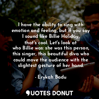  I have the ability to sing with emotion and feeling, but if you say I sound like... - Erykah Badu - Quotes Donut
