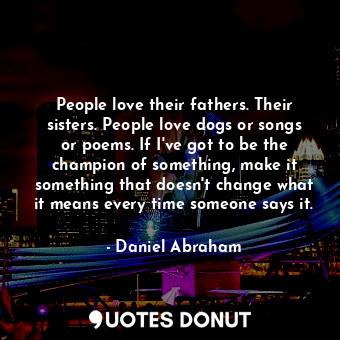 People love their fathers. Their sisters. People love dogs or songs or poems. If I've got to be the champion of something, make it something that doesn't change what it means every time someone says it.