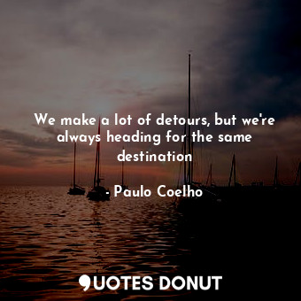 We make a lot of detours, but we're always heading for the same destination