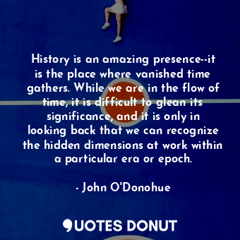 History is an amazing presence--it is the place where vanished time gathers. Whi... - John O&#039;Donohue - Quotes Donut