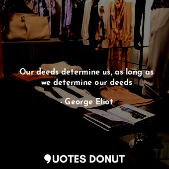  Our deeds determine us, as long as we determine our deeds... - George Eliot - Quotes Donut