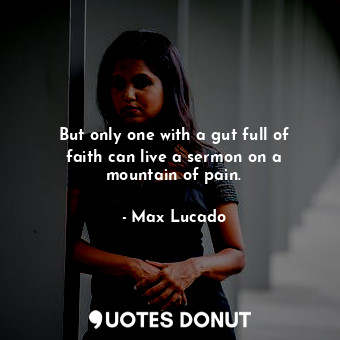  But only one with a gut full of faith can live a sermon on a mountain of pain.... - Max Lucado - Quotes Donut