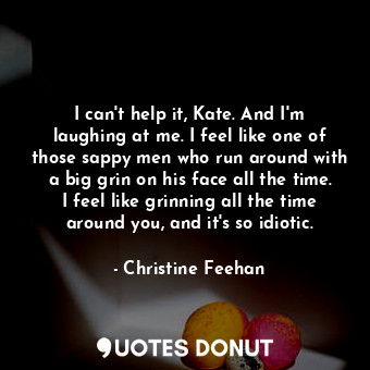  I can't help it, Kate. And I'm laughing at me. I feel like one of those sappy me... - Christine Feehan - Quotes Donut