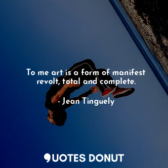  To me art is a form of manifest revolt, total and complete.... - Jean Tinguely - Quotes Donut