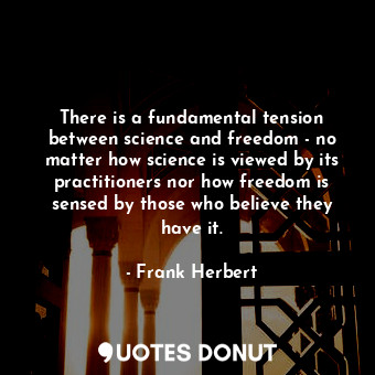 There is a fundamental tension between science and freedom - no matter how science is viewed by its practitioners nor how freedom is sensed by those who believe they have it.