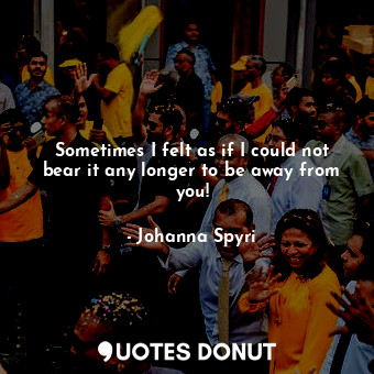  Sometimes I felt as if I could not bear it any longer to be away from you!... - Johanna Spyri - Quotes Donut