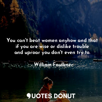  You can't beat women anyhow and that if you are wise or dislike trouble and upro... - William Faulkner - Quotes Donut