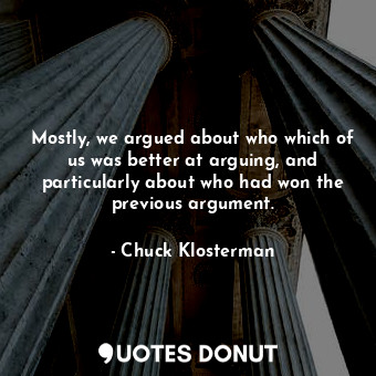  Mostly, we argued about who which of us was better at arguing, and particularly ... - Chuck Klosterman - Quotes Donut