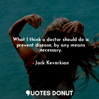  What I think a doctor should do is prevent disease, by any means necessary.... - Jack Kevorkian - Quotes Donut
