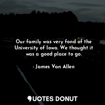  Our family was very fond of the University of Iowa. We thought it was a good pla... - James Van Allen - Quotes Donut