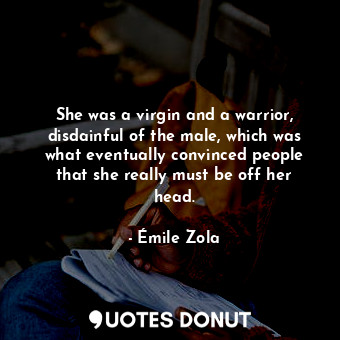  She was a virgin and a warrior, disdainful of the male, which was what eventuall... - Émile Zola - Quotes Donut