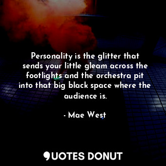 Personality is the glitter that sends your little gleam across the footlights and the orchestra pit into that big black space where the audience is.