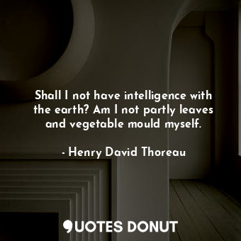  Shall I not have intelligence with the earth? Am I not partly leaves and vegetab... - Henry David Thoreau - Quotes Donut