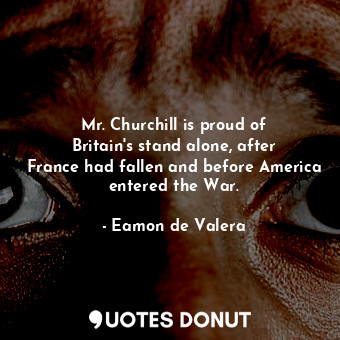 Mr. Churchill is proud of Britain&#39;s stand alone, after France had fallen and before America entered the War.