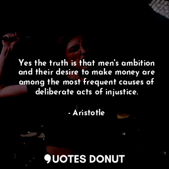  Yes the truth is that men's ambition and their desire to make money are among th... - Aristotle - Quotes Donut