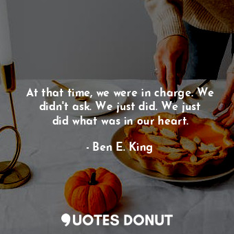  At that time, we were in charge. We didn&#39;t ask. We just did. We just did wha... - Ben E. King - Quotes Donut