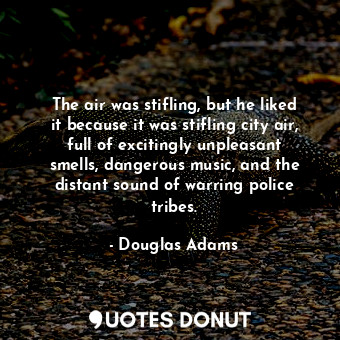 The air was stifling, but he liked it because it was stifling city air, full of excitingly unpleasant smells, dangerous music, and the distant sound of warring police tribes.