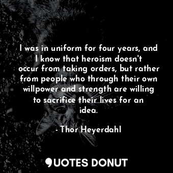  I was in uniform for four years, and I know that heroism doesn&#39;t occur from ... - Thor Heyerdahl - Quotes Donut