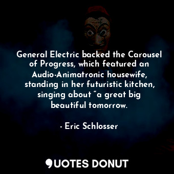 General Electric backed the Carousel of Progress, which featured an Audio-Animatronic housewife, standing in her futuristic kitchen, singing about “a great big beautiful tomorrow.